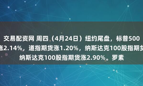 交易配资网 周四（4月24日）纽约尾盘，标普500股指期货最终上涨2.14%，道指期货涨1.20%，纳斯达克100股指期货涨2.90%。罗素