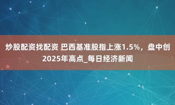 炒股配资找配资 巴西基准股指上涨1.5%，盘中创2025年高点_每日经济新闻