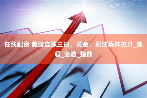 在线配资 美股连涨三日，黄金、原油集体拉升_涨超_涨逾_指数