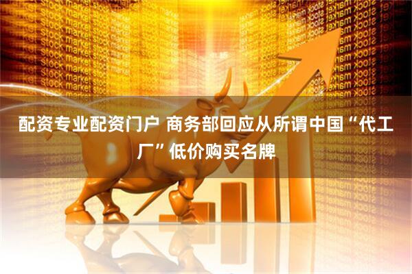 配资专业配资门户 商务部回应从所谓中国“代工厂”低价购买名牌