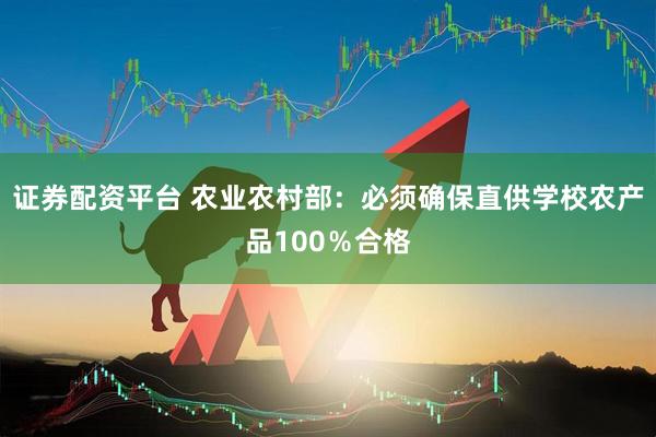 证券配资平台 农业农村部：必须确保直供学校农产品100％合格