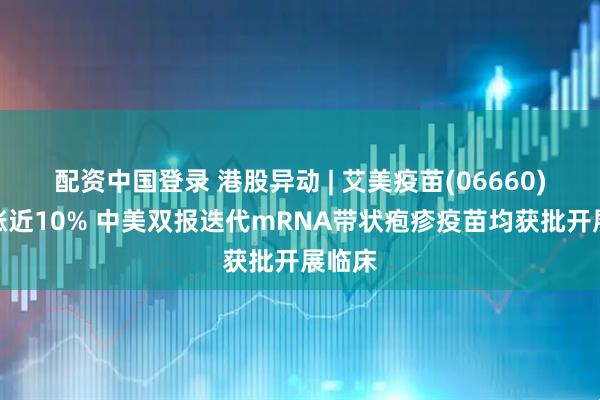 配资中国登录 港股异动 | 艾美疫苗(06660)盘中涨近10% 中美双报迭代mRNA带状疱疹疫苗均获批开展临床
