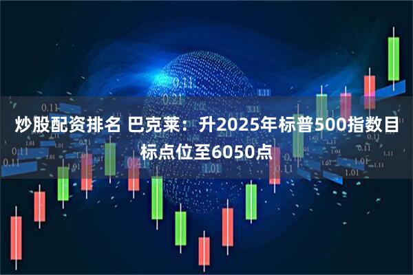 炒股配资排名 巴克莱：升2025年标普500指数目标点位至6050点