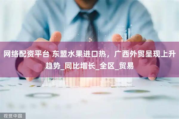 网络配资平台 东盟水果进口热，广西外贸呈现上升趋势_同比增长_全区_贸易