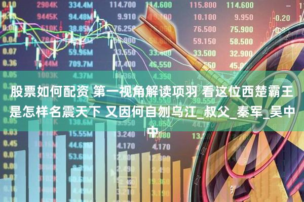 股票如何配资 第一视角解读项羽 看这位西楚霸王是怎样名震天下 又因何自刎乌江_叔父_秦军_吴中