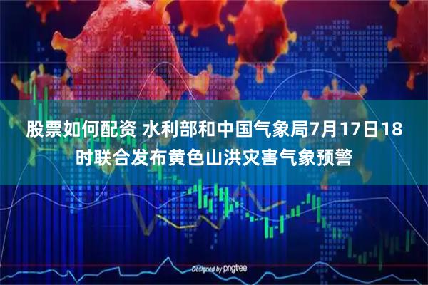 股票如何配资 水利部和中国气象局7月17日18时联合发布黄色山洪灾害气象预警