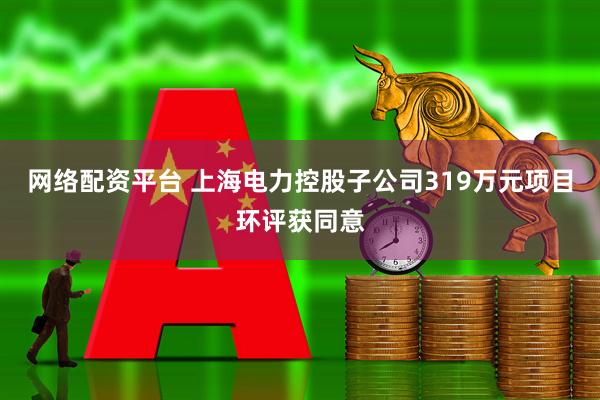 网络配资平台 上海电力控股子公司319万元项目环评获同意