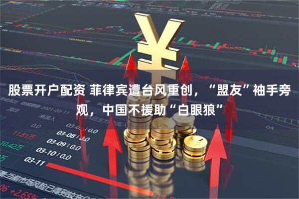股票开户配资 菲律宾遭台风重创，“盟友”袖手旁观，中国不援助“白眼狼”