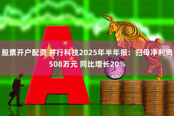股票开户配资 并行科技2025年半年报：归母净利润508万元 同比增长20%