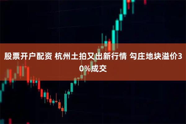 股票开户配资 杭州土拍又出新行情 勾庄地块溢价30%成交