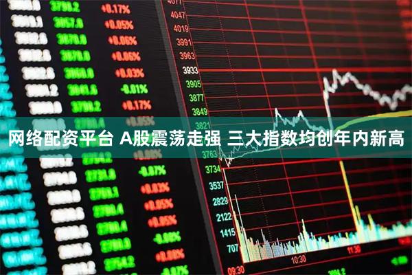 网络配资平台 A股震荡走强 三大指数均创年内新高