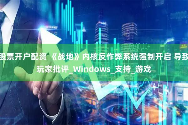 股票开户配资 《战地》内核反作弊系统强制开启 导致玩家批评_Windows_支持_游戏
