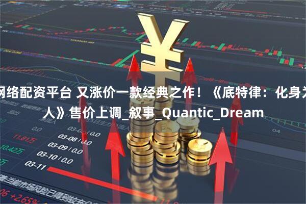 网络配资平台 又涨价一款经典之作！《底特律：化身为人》售价上调_叙事_Quantic_Dream