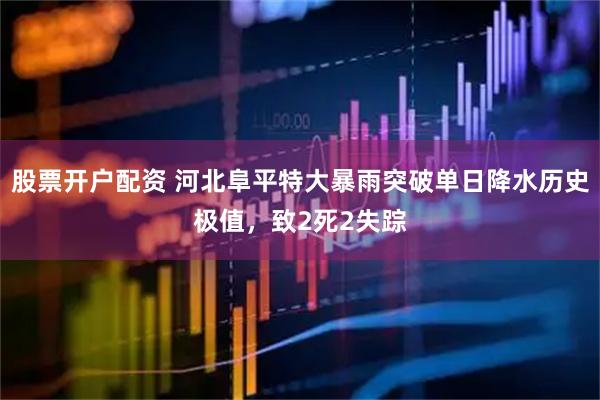 股票开户配资 河北阜平特大暴雨突破单日降水历史极值，致2死2失踪