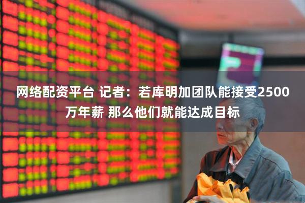 网络配资平台 记者：若库明加团队能接受2500万年薪 那么他们就能达成目标