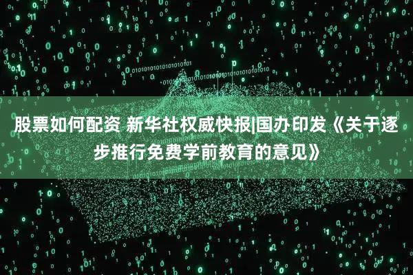 股票如何配资 新华社权威快报|国办印发《关于逐步推行免费学前教育的意见》