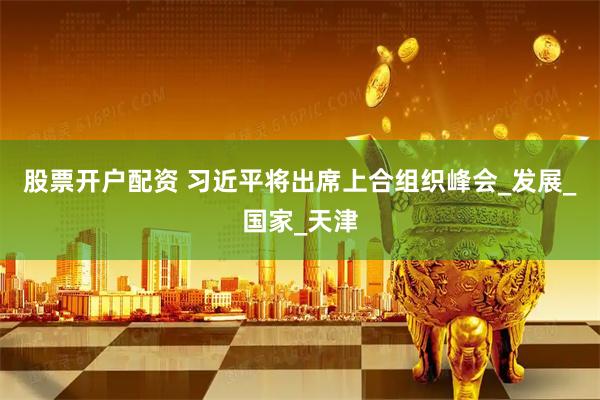 股票开户配资 习近平将出席上合组织峰会_发展_国家_天津