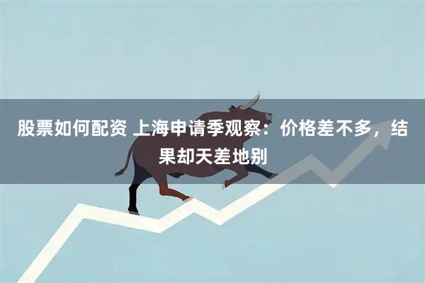 股票如何配资 上海申请季观察：价格差不多，结果却天差地别