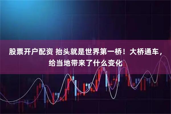 股票开户配资 抬头就是世界第一桥!大桥通车,给当地带来了什么变化