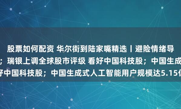 股票如何配资 华尔街到陆家嘴精选丨避险情绪导致美债收益率大幅下降；瑞银上调全球股市评级 看好中国科技股；中国生成式人工智能用户规模达5.15亿人