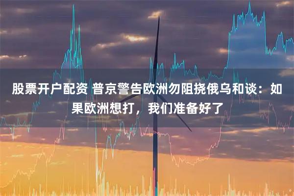 股票开户配资 普京警告欧洲勿阻挠俄乌和谈：如果欧洲想打，我们准备好了