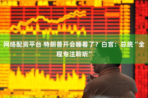 网络配资平台 特朗普开会睡着了？白宫：总统“全程专注聆听”