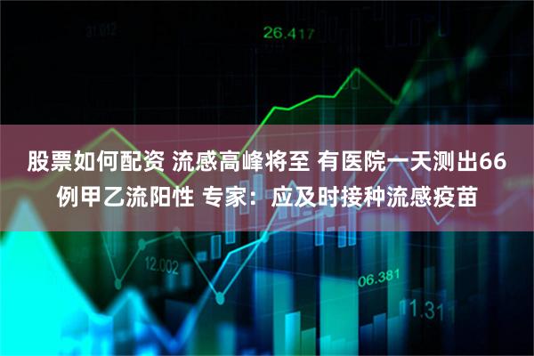股票如何配资 流感高峰将至 有医院一天测出66例甲乙流阳性 专家：应及时接种流感疫苗