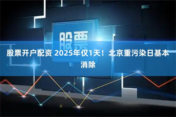 股票开户配资 2025年仅1天！北京重污染日基本消除