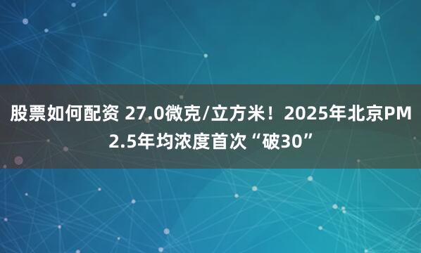 股票如何配资 27.0微克/立方米!2025年北京PM2.5年均浓度首次“破30”