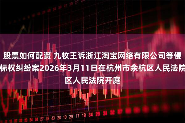 股票如何配资 九牧王诉浙江淘宝网络有限公司等侵害商标权纠纷案2026年3月11日在杭州市余杭区人民法院开庭
