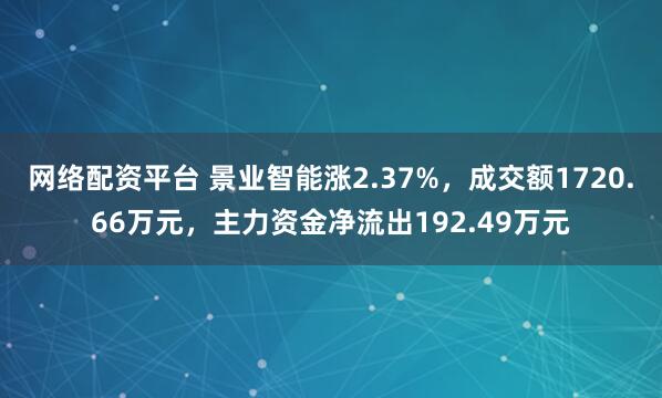 网络配资平台 景业智能涨2.37%,成交额1720.66万元,主力资金净流出192.49万元