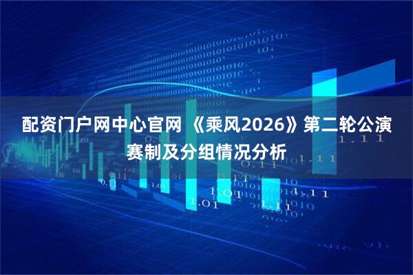 配资门户网中心官网 《乘风2026》第二轮公演赛制及分组情况分析