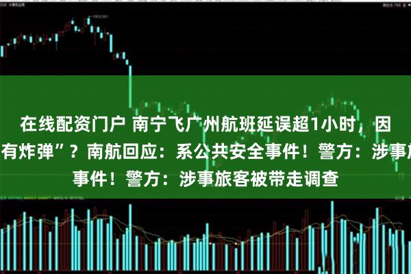 在线配资门户 南宁飞广州航班延误超1小时，因“乘客开玩笑称有炸弹”？南航回应：系公共安全事件！警方：涉事旅客被带走调查