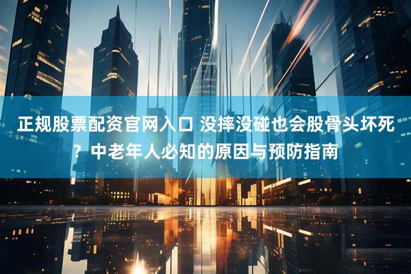 正规股票配资官网入口 没摔没碰也会股骨头坏死？中老年人必知的原因与预防指南