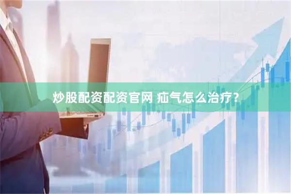 炒股配资配资官网 疝气怎么治疗？