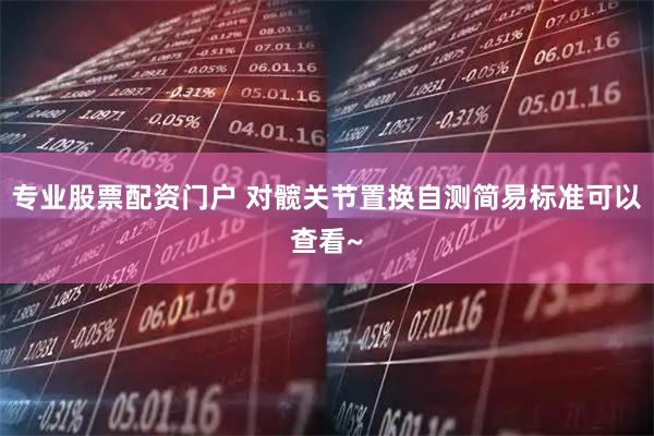 专业股票配资门户 对髋关节置换自测简易标准可以查看~