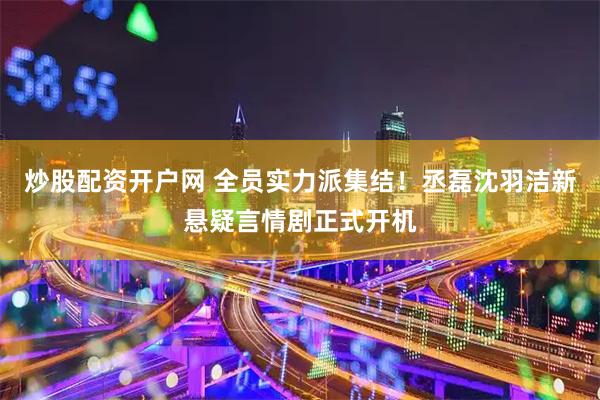炒股配资开户网 全员实力派集结!丞磊沈羽洁新悬疑言情剧正式开机