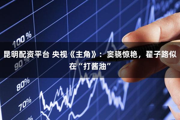 昆明配资平台 央视《主角》:窦骁惊艳,翟子路似在“打酱油”