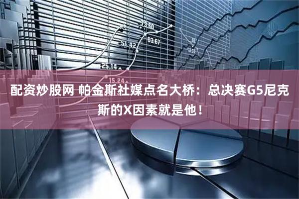配资炒股网 帕金斯社媒点名大桥：总决赛G5尼克斯的X因素就是他！