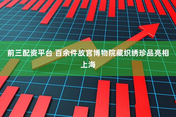 前三配资平台 百余件故宫博物院藏织绣珍品亮相上海