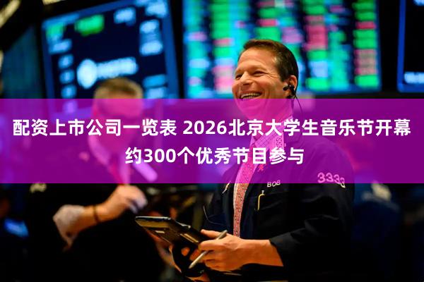 配资上市公司一览表 2026北京大学生音乐节开幕 约300个优秀节目参与