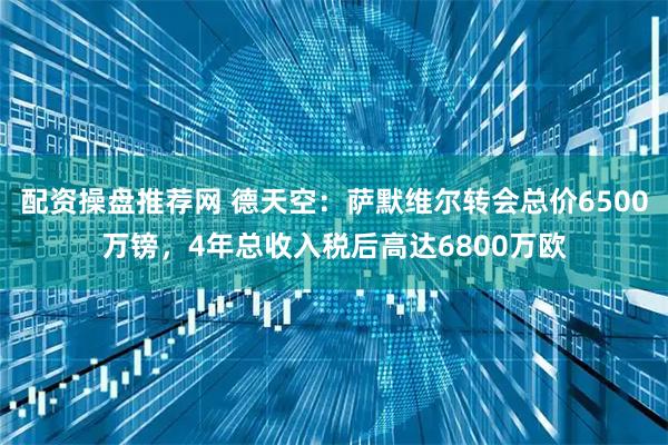 配资操盘推荐网 德天空：萨默维尔转会总价6500万镑，4年总收入税后高达6800万欧