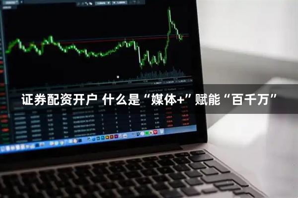 证券配资开户 什么是“媒体+”赋能“百千万”