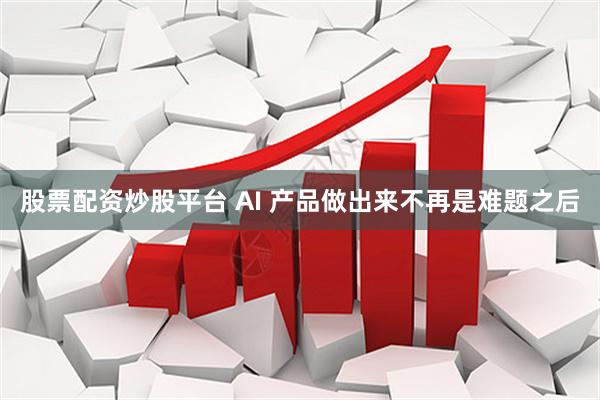 股票配资炒股平台 AI 产品做出来不再是难题之后