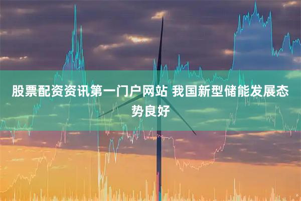 股票配资资讯第一门户网站 我国新型储能发展态势良好