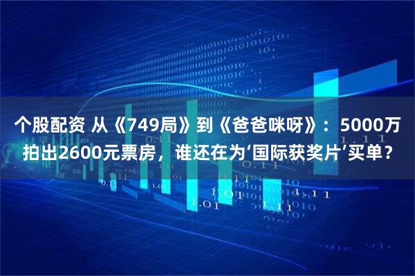 个股配资 从《749局》到《爸爸咪呀》:5000万拍出2600元票房,谁还在为‘国际获奖片’买单?