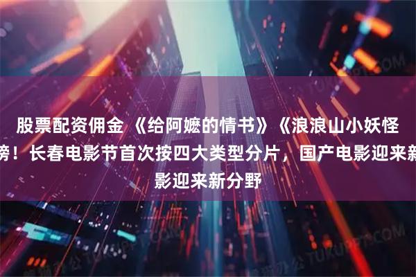 股票配资佣金 《给阿嬷的情书》《浪浪山小妖怪》上榜！长春电影节首次按四大类型分片，国产电影迎来新分野