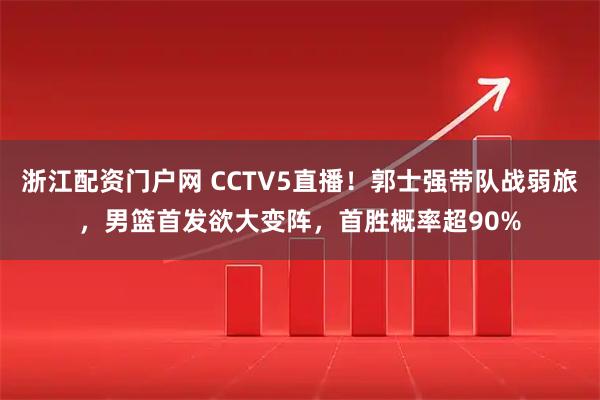 浙江配资门户网 CCTV5直播!郭士强带队战弱旅,男篮首发欲大变阵,首胜概率超90%