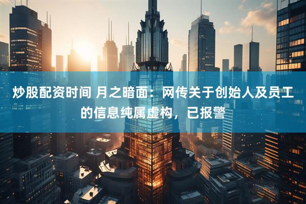 炒股配资时间 月之暗面：网传关于创始人及员工的信息纯属虚构，已报警