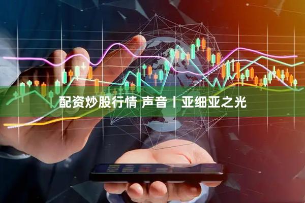 配资炒股行情 声音丨亚细亚之光